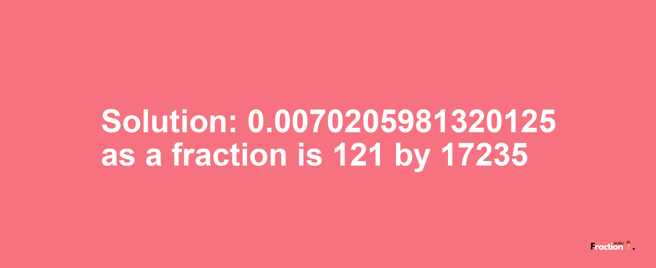 Solution:0.0070205981320125 as a fraction is 121/17235